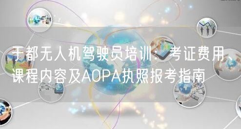 于都无人机驾驶员培训:考证费用、课程内容及AOPA执照报考指南 于都无人机驾驶员培训:考证费用、课程内容及AOPA执照报考指南