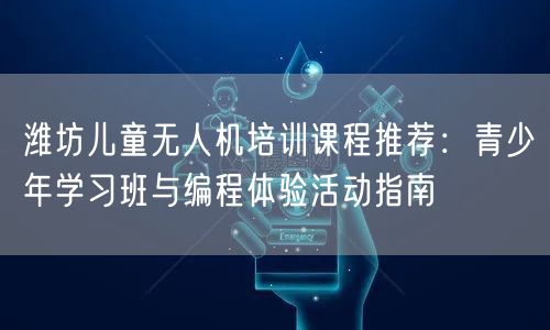潍坊儿童无人机培训课程推荐:青少年学习班与编程体验活动指南