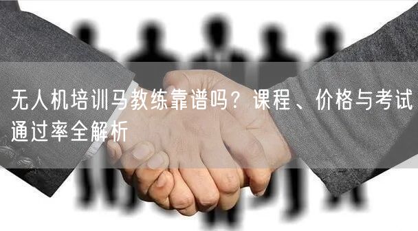 无人机培训马教练靠谱吗?课程、价格与考试通过率全解析 无人机培训马教练靠谱吗?课程、价格与考试通过率全解析