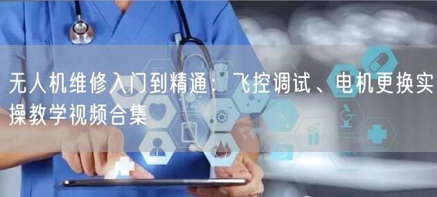无人机维修入门到精通：飞控调试、电机更换实操教学视频合集