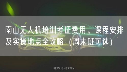 南山无人机培训考证费用、课程安排及实操地点全攻略(周末班可选)