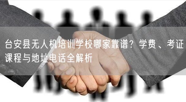 台安县无人机培训学校哪家靠谱?学费、考证课程与地址电话全解析 台安县无人机培训学校哪家靠谱?学费、考证课程与地址电话全解析