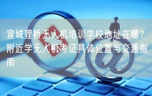 宣城狸桥无人机培训学校地址在哪?附近学无人机考证具体位置与交通指南 宣城狸桥无人机培训学校地址在哪?附近学无人机考证具体位置与交通指南