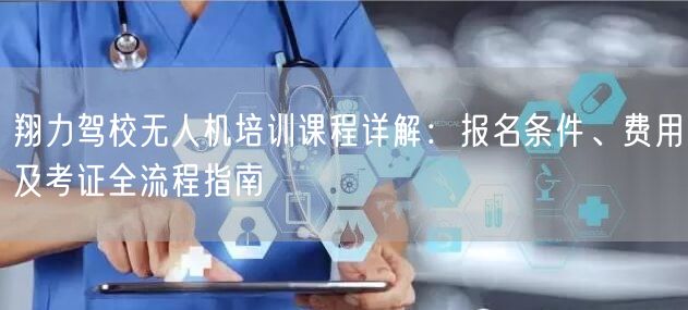 翔力驾校无人机培训课程详解:报名条件、费用及考证全流程指南 翔力驾校无人机培训课程详解:报名条件、费用及考证全流程指南