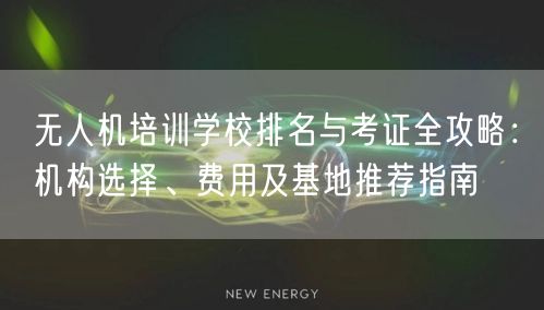 无人机培训学校排名与考证全攻略：机构选择、费用及基地推荐指南