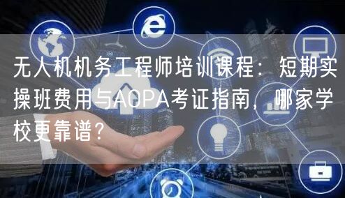 无人机机务工程师培训课程:短期实操班费用与AOPA考证指南,哪家学校更靠谱?