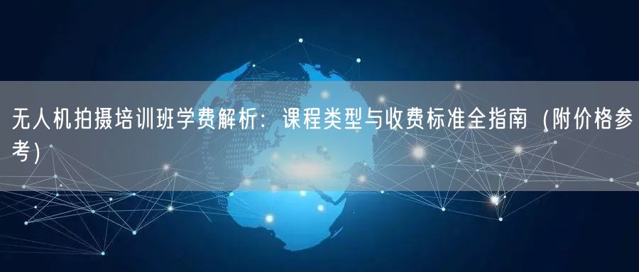 无人机拍摄培训班学费解析：课程类型与收费标准全指南（附价格参考）