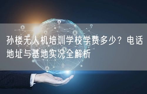 孙楼无人机培训学校学费多少？电话地址与基地实况全解析