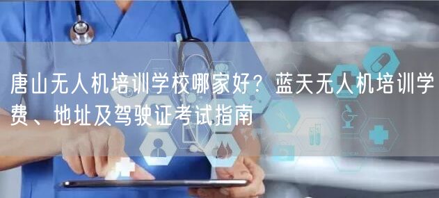 唐山无人机培训学校哪家好?蓝天无人机培训学费、地址及驾驶证考试指南 唐山无人机培训学校哪家好?蓝天无人机培训学费、地址及驾驶证考试指南
