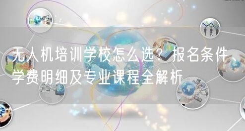 无人机培训学校怎么选?报名条件、学费明细及专业课程全解析
