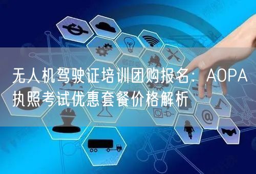 无人机驾驶证培训团购报名:AOPA执照考试优惠套餐价格解析