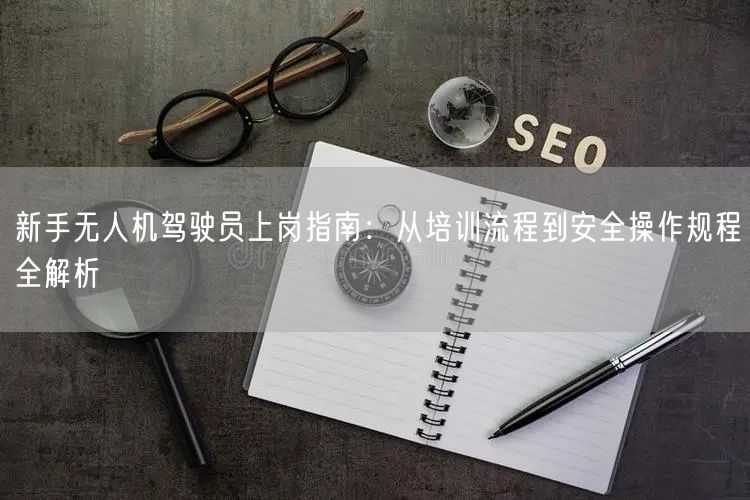 新手无人机驾驶员上岗指南：从培训流程到安全操作规程全解析