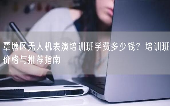 覃塘区无人机表演培训班学费多少钱?培训班价格与推荐指南 覃塘区无人机表演培训班学费多少钱?培训班价格与推荐指南