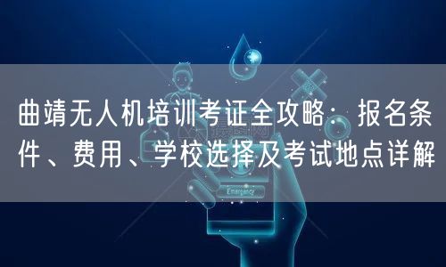曲靖无人机培训考证全攻略：报名条件、费用、学校选择及考试地点详解