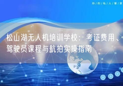 松山湖无人机培训学校:考证费用、驾驶员课程与航拍实操指南