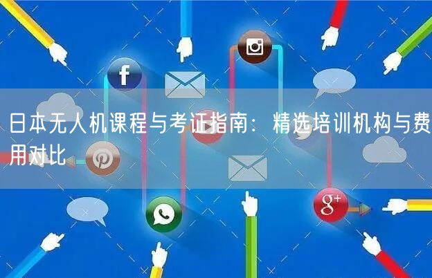 日本无人机课程与考证指南：精选培训机构与费用对比