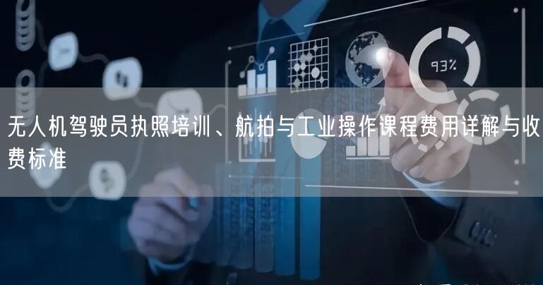 无人机驾驶员执照培训、航拍与工业操作课程费用详解与收费标准