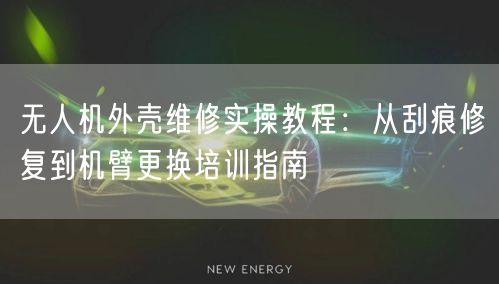 无人机外壳维修实操教程：从刮痕修复到机臂更换培训指南