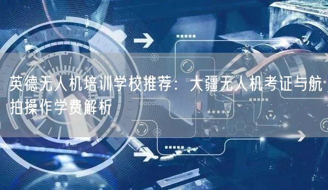 英德无人机培训学校推荐：大疆无人机考证与航拍操作学费解析