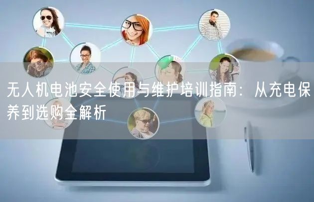 无人机电池安全使用与维护培训指南:从充电保养到选购全解析