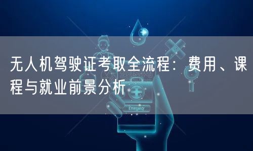 无人机驾驶证考取全流程：费用、课程与就业前景分析