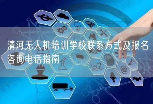 清河无人机培训学校联系方式及报名咨询电话指南