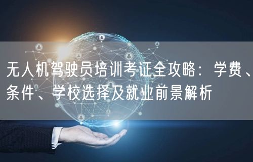 无人机驾驶员培训考证全攻略:学费、条件、学校选择及就业前景解析 无人机驾驶员培训考证全攻略:学费、条件、学校选择及就业前景解析