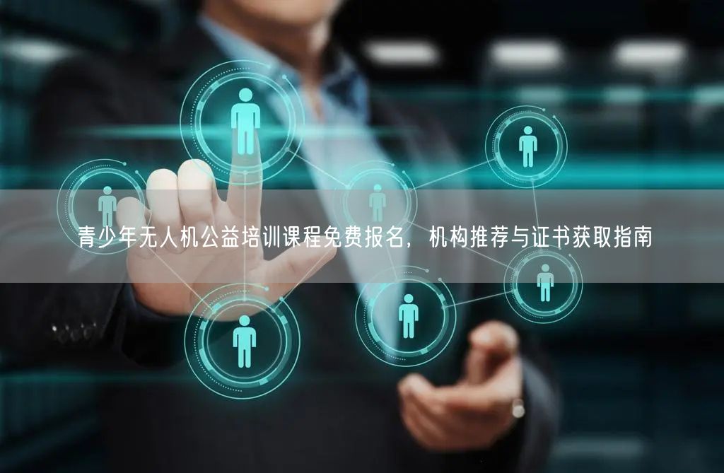 青少年无人机公益培训课程免费报名，机构推荐与证书获取指南