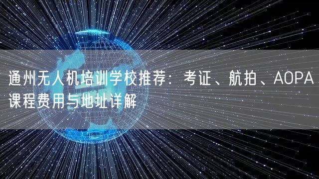 通州无人机培训学校推荐:考证、航拍、AOPA课程费用与地址详解 通州无人机培训学校推荐:考证、航拍、AOPA课程费用与地址详解