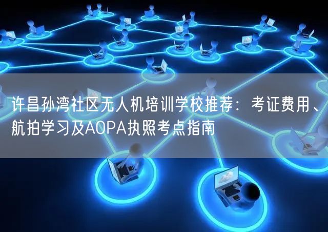 许昌孙湾社区无人机培训学校推荐：考证费用、航拍学习及AOPA执照考点指南