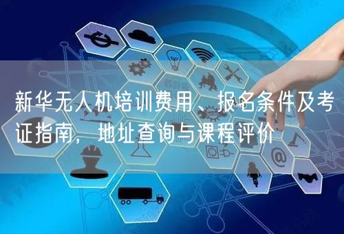 新华无人机培训费用、报名条件及考证指南,地址查询与课程评价 新华无人机培训费用、报名条件及考证指南,地址查询与课程评价