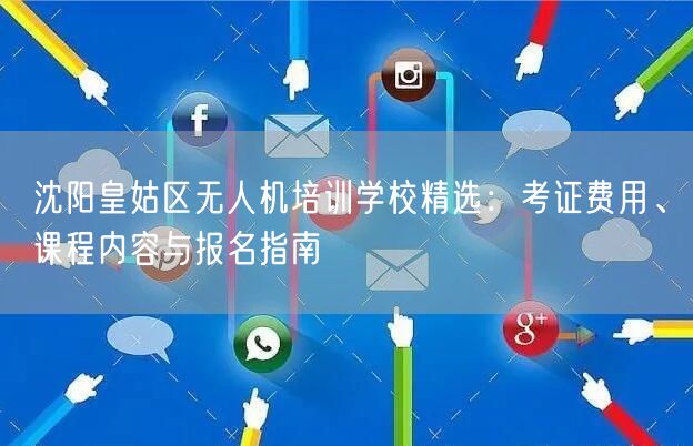 沈阳皇姑区无人机培训学校精选:考证费用、课程内容与报名指南