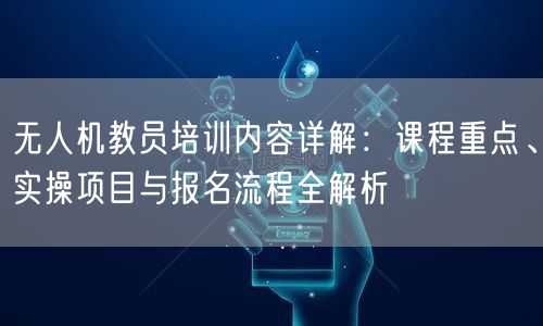 无人机教员培训内容详解:课程重点、实操项目与报名流程全解析 无人机教员培训内容详解:课程重点、实操项目与报名流程全解析