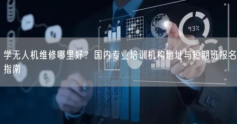 学无人机维修哪里好?国内专业培训机构地址与短期班报名指南 学无人机维修哪里好?国内专业培训机构地址与短期班报名指南
