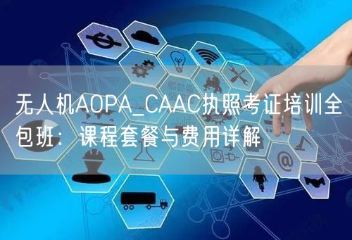 无人机AOPA_CAAC执照考证培训全包班:课程套餐与费用详解