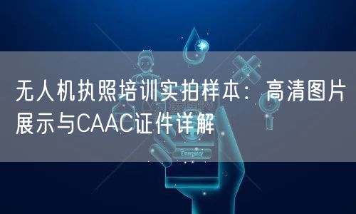 无人机执照培训实拍样本:高清图片展示与CAAC证件详解