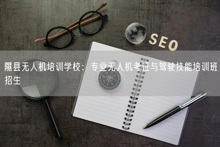 隰县无人机培训学校:专业无人机考证与驾驶技能培训班招生 隰县无人机培训学校:专业无人机考证与驾驶技能培训班招生