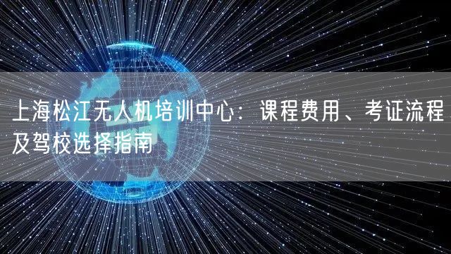 上海松江无人机培训中心:课程费用、考证流程及驾校选择指南