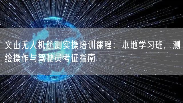 文山无人机航测实操培训课程:本地学习班,测绘操作与驾驶员考证指南 文山无人机航测实操培训课程:本地学习班,测绘操作与驾驶员考证指南