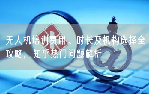 无人机培训费用、时长及机构选择全攻略,知乎热门问题解析