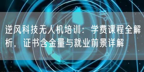 逆风科技无人机培训:学费课程全解析,证书含金量与就业前景详解