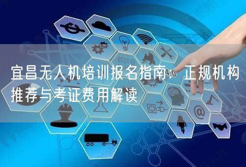 宜昌无人机培训报名指南：正规机构推荐与考证费用解读