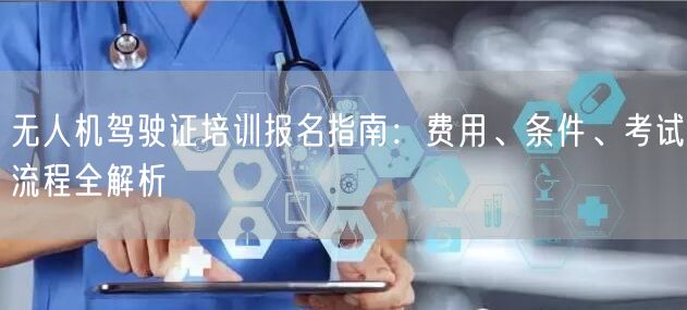 无人机驾驶证培训报名指南：费用、条件、考试流程全解析