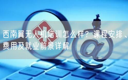 西南翼无人机培训怎么样？课程安排、费用及就业前景详解