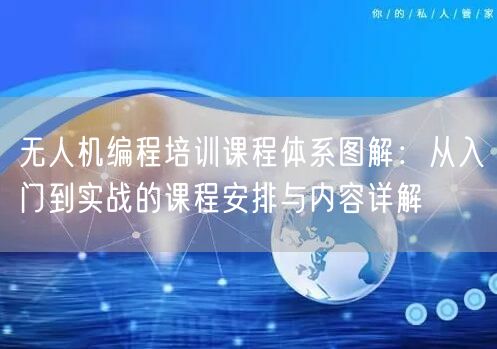 无人机编程培训课程体系图解:从入门到实战的课程安排与内容详解 无人机编程培训课程体系图解:从入门到实战的课程安排与内容详解