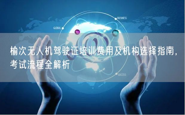 榆次无人机驾驶证培训费用及机构选择指南，考试流程全解析