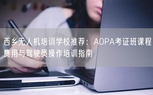 西乡无人机培训学校推荐:AOPA考证班课程费用与驾驶员操作培训指南