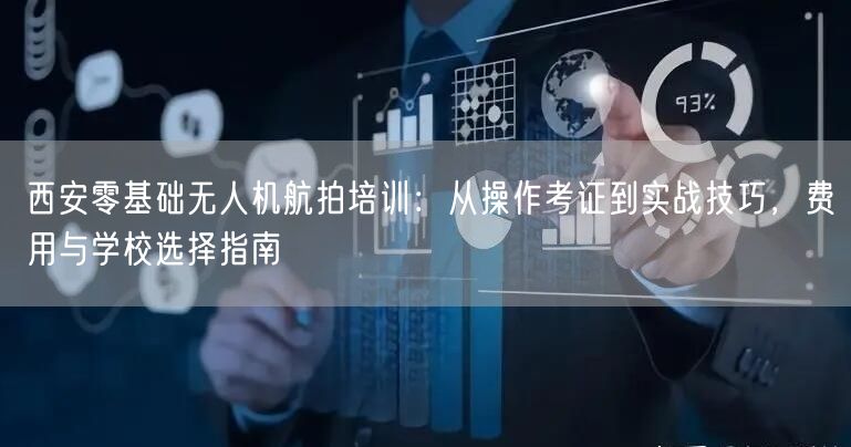 西安零基础无人机航拍培训：从操作考证到实战技巧，费用与学校选择指南