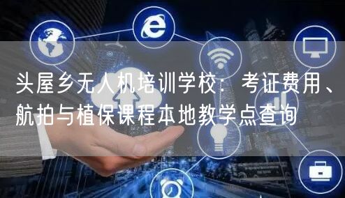 头屋乡无人机培训学校:考证费用、航拍与植保课程本地教学点查询 头屋乡无人机培训学校:考证费用、航拍与植保课程本地教学点查询