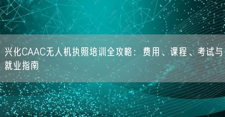 兴化CAAC无人机执照培训全攻略:费用、课程、考试与就业指南 兴化CAAC无人机执照培训全攻略:费用、课程、考试与就业指南